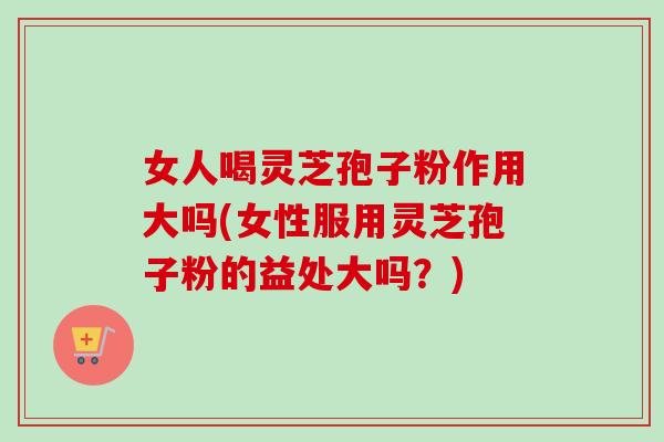 女人喝灵芝孢子粉作用大吗(女性服用灵芝孢子粉的益处大吗？)-第1张图片-卓越灵芝孢子粉