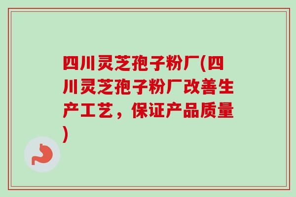四川灵芝孢子粉厂(四川灵芝孢子粉厂改善生产工艺,保证产品质量)-第1张图片-卓越灵芝孢子粉 四川灵芝孢子粉厂(四川灵芝孢子粉厂改善生产工艺,保证产品质量)-第1张图片-卓越灵芝孢子粉