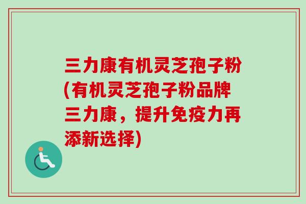 三力康有机灵芝孢子粉(有机灵芝孢子粉品牌三力康，提升免疫力再添新选择)-第1张图片-卓越灵芝孢子粉