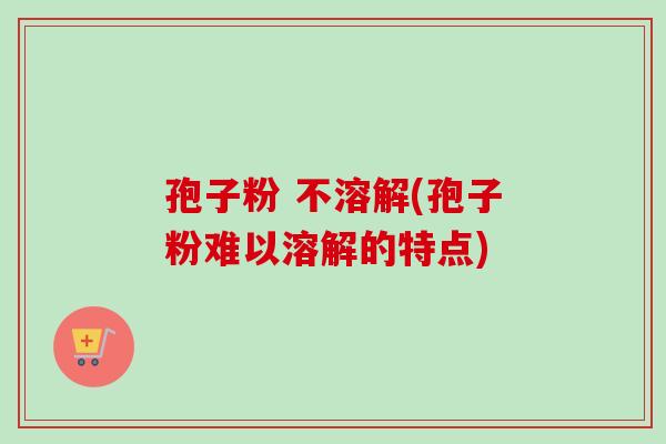 孢子粉 不溶解(孢子粉难以溶解的特点)-第1张图片-卓越灵芝孢子粉 孢子粉 不溶解(孢子粉难以溶解的特点)-第1张图片-卓越灵芝孢子粉