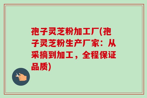孢子灵芝粉加工厂(孢子灵芝粉生产厂家:从采摘到加工,全程保证品质)-第1张图片-卓越灵芝孢子粉 孢子灵芝粉加工厂(孢子灵芝粉生产厂家:从采摘到加工,全程保证品质)-第1张图片-卓越灵芝孢子粉