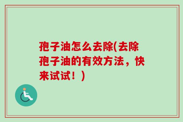 孢子油怎么去除(去除孢子油的有效方法,快来试试!)-第1张图片-卓越灵芝孢子粉 孢子油怎么去除(去除孢子油的有效方法,快来试试!)-第1张图片-卓越灵芝孢子粉