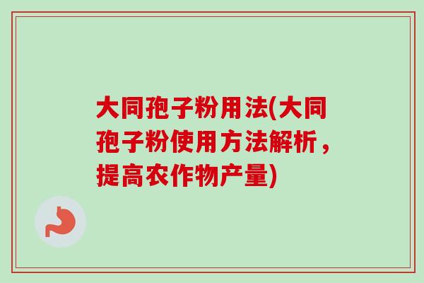 大同孢子粉用法(大同孢子粉使用方法解析,提高农作物产量)-第1张图片-卓越灵芝孢子粉 大同孢子粉用法(大同孢子粉使用方法解析,提高农作物产量)-第1张图片-卓越灵芝孢子粉