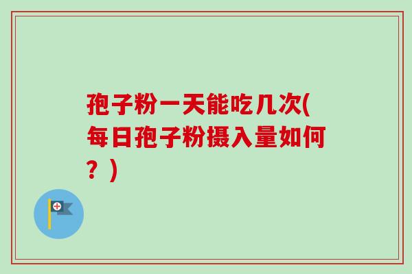 孢子粉一天能吃几次(每日孢子粉摄入量如何?)-第1张图片-卓越灵芝孢子粉 孢子粉一天能吃几次(每日孢子粉摄入量如何?)-第1张图片-卓越灵芝孢子粉