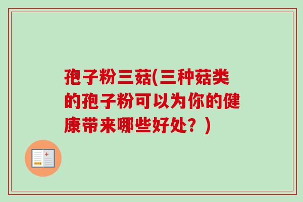 孢子粉三菇(三种菇类的孢子粉可以为你的健康带来哪些好处?)-第1张图片-卓越灵芝孢子粉 孢子粉三菇(三种菇类的孢子粉可以为你的健康带来哪些好处?)-第1张图片-卓越灵芝孢子粉