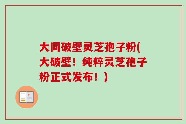 大同破壁灵芝孢子粉(大破壁!纯粹灵芝孢子粉正式发布!)-第1张图片-卓越灵芝孢子粉 大同破壁灵芝孢子粉(大破壁!纯粹灵芝孢子粉正式发布!)-第1张图片-卓越灵芝孢子粉