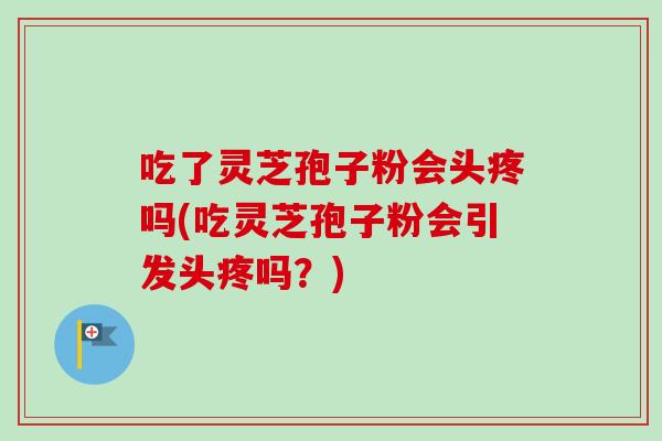 吃了灵芝孢子粉会头疼吗(吃灵芝孢子粉会引发头疼吗?)-第1张图片-卓越灵芝孢子粉 吃了灵芝孢子粉会头疼吗(吃灵芝孢子粉会引发头疼吗?)-第1张图片-卓越灵芝孢子粉