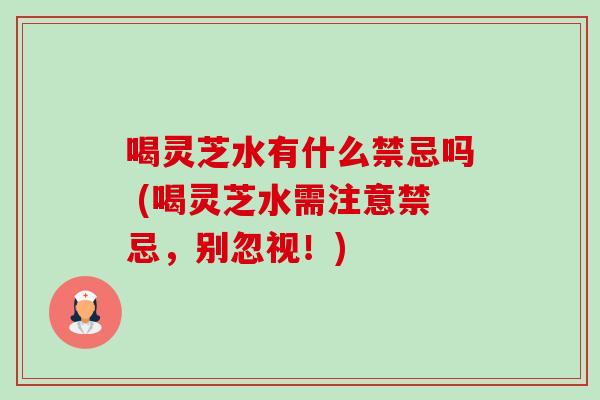 喝灵芝水有什么禁忌吗 (喝灵芝水需注意禁忌，别忽视！)-第1张图片-卓越灵芝孢子粉