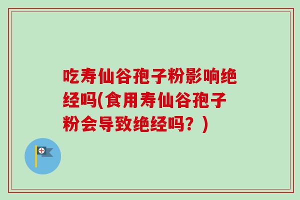 吃寿仙谷孢子粉影响绝经吗(食用寿仙谷孢子粉会导致绝经吗?)-第1张图片-卓越灵芝孢子粉 吃寿仙谷孢子粉影响绝经吗(食用寿仙谷孢子粉会导致绝经吗?)-第1张图片-卓越灵芝孢子粉