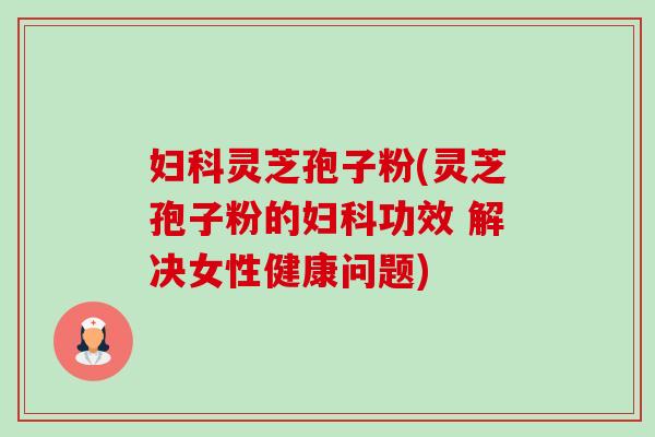 妇科灵芝孢子粉(灵芝孢子粉的妇科功效 解决女性健康问题)-第1张图片-卓越灵芝孢子粉 妇科灵芝孢子粉(灵芝孢子粉的妇科功效 解决女性健康问题)-第1张图片-卓越灵芝孢子粉