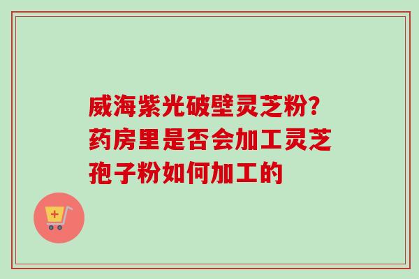 威海紫光破壁灵芝粉?药房里是否会加工灵芝孢子粉如何加工的-第1张图片-卓越灵芝孢子粉 威海紫光破壁灵芝粉?药房里是否会加工灵芝孢子粉如何加工的-第1张图片-卓越灵芝孢子粉
