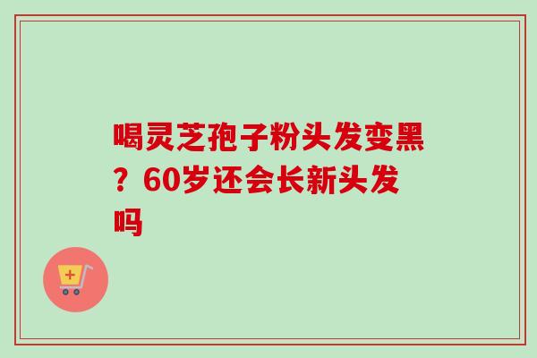 喝灵芝孢子粉头发变黑?60岁还会长新头发吗-第1张图片-卓越灵芝孢子粉 喝灵芝孢子粉头发变黑?60岁还会长新头发吗-第1张图片-卓越灵芝孢子粉