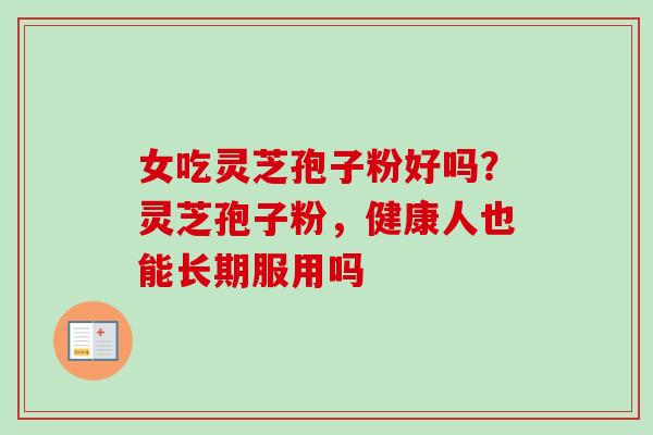 女吃灵芝孢子粉好吗?灵芝孢子粉,健康人也能长期服用吗-第1张图片-卓越灵芝孢子粉 女吃灵芝孢子粉好吗?灵芝孢子粉,健康人也能长期服用吗-第1张图片-卓越灵芝孢子粉