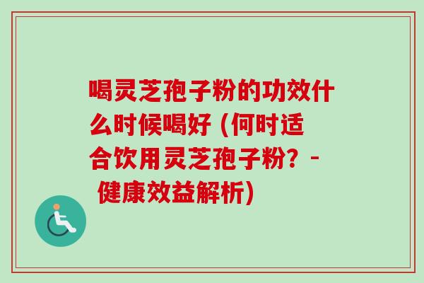 喝灵芝孢子粉的功效什么时候喝好 (何时适合饮用灵芝孢子粉?- 健康效益解析)-第1张图片-卓越灵芝孢子粉 喝灵芝孢子粉的功效什么时候喝好 (何时适合饮用灵芝孢子粉?- 健康效益解析)-第1张图片-卓越灵芝孢子粉
