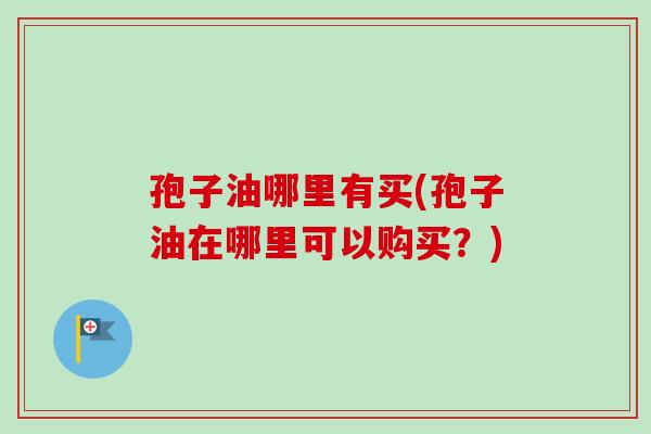 孢子油哪里有买(孢子油在哪里可以购买?)-第1张图片-卓越灵芝孢子粉 孢子油哪里有买(孢子油在哪里可以购买?)-第1张图片-卓越灵芝孢子粉