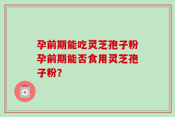 孕前期能吃灵芝孢子粉孕前期能否食用灵芝孢子粉?-第1张图片-卓越灵芝孢子粉 孕前期能吃灵芝孢子粉孕前期能否食用灵芝孢子粉?-第1张图片-卓越灵芝孢子粉