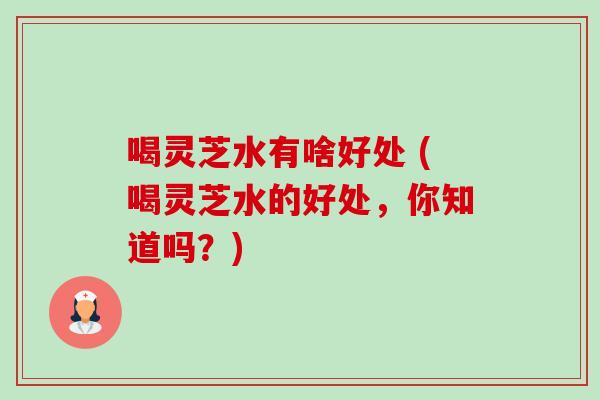 喝灵芝水有啥好处 (喝灵芝水的好处,你知道吗?)-第1张图片-卓越灵芝孢子粉 喝灵芝水有啥好处 (喝灵芝水的好处,你知道吗?)-第1张图片-卓越灵芝孢子粉
