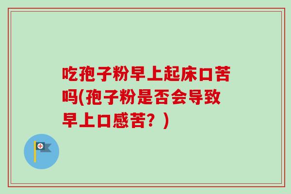吃孢子粉早上起床口苦吗(孢子粉是否会导致早上口感苦？)-第1张图片-卓越灵芝孢子粉