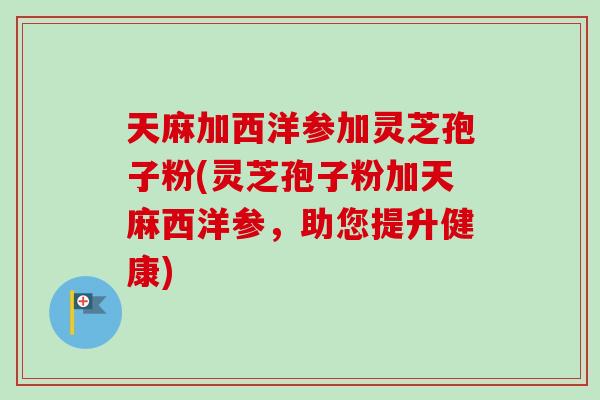 天麻加西洋参加灵芝孢子粉(灵芝孢子粉加天麻西洋参，助您提升健康)-第1张图片-卓越灵芝孢子粉