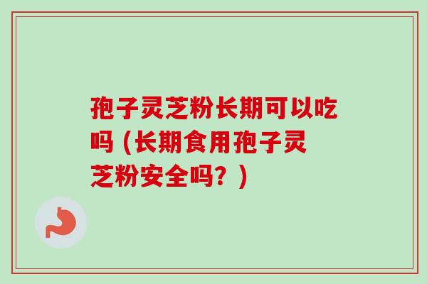 孢子灵芝粉长期可以吃吗 (长期食用孢子灵芝粉安全吗?)-第1张图片-卓越灵芝孢子粉 孢子灵芝粉长期可以吃吗 (长期食用孢子灵芝粉安全吗?)-第1张图片-卓越灵芝孢子粉