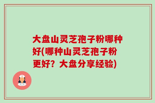 大盘山灵芝孢子粉哪种好(哪种山灵芝孢子粉更好？大盘分享经验)-第1张图片-卓越灵芝孢子粉