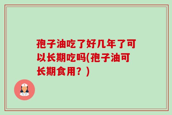 孢子油吃了好几年了可以长期吃吗(孢子油可长期食用?)-第1张图片-卓越灵芝孢子粉 孢子油吃了好几年了可以长期吃吗(孢子油可长期食用?)-第1张图片-卓越灵芝孢子粉
