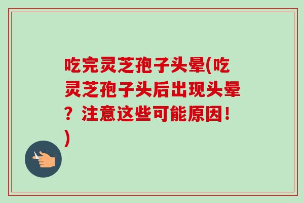吃完灵芝孢子头晕(吃灵芝孢子头后出现头晕?注意这些可能原因!)-第1张图片-卓越灵芝孢子粉 吃完灵芝孢子头晕(吃灵芝孢子头后出现头晕?注意这些可能原因!)-第1张图片-卓越灵芝孢子粉