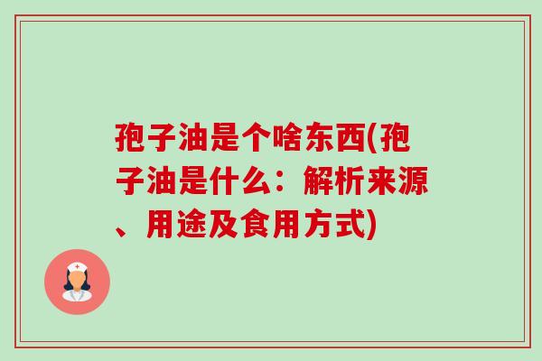 孢子油是个啥东西(孢子油是什么：解析来源、用途及食用方式)-第1张图片-卓越灵芝孢子粉