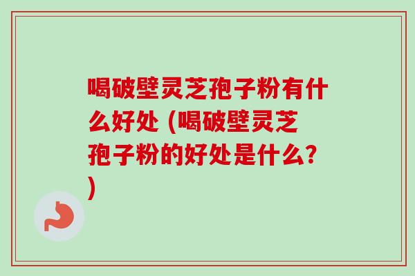 喝破壁灵芝孢子粉有什么好处 (喝破壁灵芝孢子粉的好处是什么？)-第1张图片-卓越灵芝孢子粉