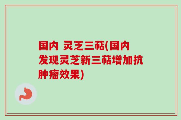 国内 灵芝三萜(国内发现灵芝新三萜增加抗肿瘤效果)-第1张图片-卓越灵芝孢子粉 国内 灵芝三萜(国内发现灵芝新三萜增加抗肿瘤效果)-第1张图片-卓越灵芝孢子粉