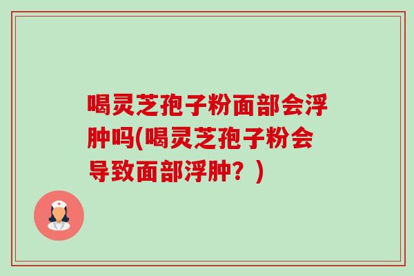 喝灵芝孢子粉面部会浮肿吗(喝灵芝孢子粉会导致面部浮肿?)-第1张图片-卓越灵芝孢子粉 喝灵芝孢子粉面部会浮肿吗(喝灵芝孢子粉会导致面部浮肿?)-第1张图片-卓越灵芝孢子粉