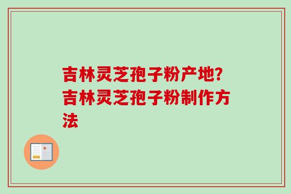 吉林灵芝孢子粉产地？吉林灵芝孢子粉制作方法-第1张图片-卓越灵芝孢子粉