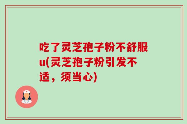 吃了灵芝孢子粉不舒服u(灵芝孢子粉引发不适，须当心)-第1张图片-卓越灵芝孢子粉