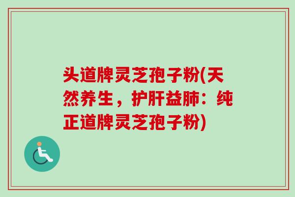 头道牌灵芝孢子粉(天然养生,护肝益肺:纯正道牌灵芝孢子粉)-第1张图片-卓越灵芝孢子粉 头道牌灵芝孢子粉(天然养生,护肝益肺:纯正道牌灵芝孢子粉)-第1张图片-卓越灵芝孢子粉
