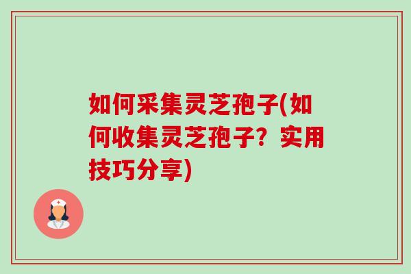 如何采集灵芝孢子(如何收集灵芝孢子?实用技巧分享)-第1张图片-卓越灵芝孢子粉 如何采集灵芝孢子(如何收集灵芝孢子?实用技巧分享)-第1张图片-卓越灵芝孢子粉