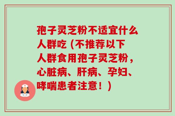 孢子灵芝粉不适宜什么人群吃 (不推荐以下人群食用孢子灵芝粉,心脏病、肝病、孕妇、哮喘患者注意!)-第1张图片-卓越灵芝孢子粉 孢子灵芝粉不适宜什么人群吃 (不推荐以下人群食用孢子灵芝粉,心脏病、肝病、孕妇、哮喘患者注意!)-第1张图片-卓越灵芝孢子粉