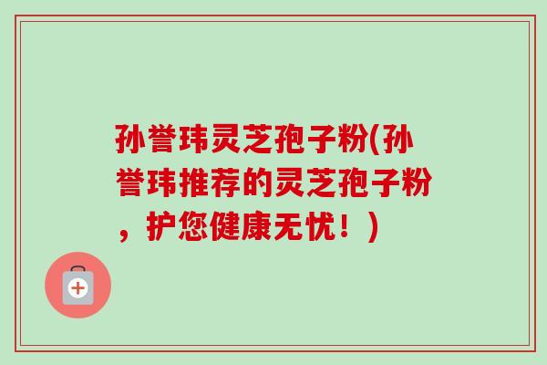 孙誉玮灵芝孢子粉(孙誉玮推荐的灵芝孢子粉，护您健康无忧！)-第1张图片-卓越灵芝孢子粉
