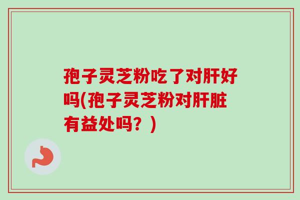 孢子灵芝粉吃了对肝好吗(孢子灵芝粉对肝脏有益处吗？)-第1张图片-卓越灵芝孢子粉