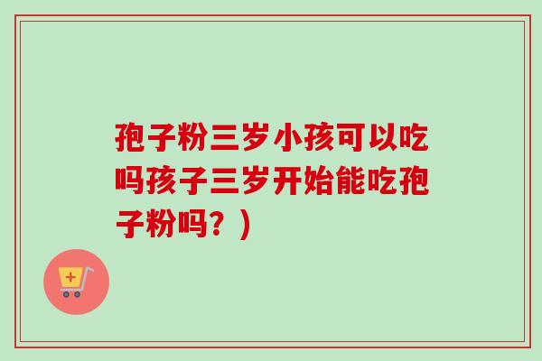 孢子粉三岁小孩可以吃吗孩子三岁开始能吃孢子粉吗？)-第1张图片-卓越灵芝孢子粉