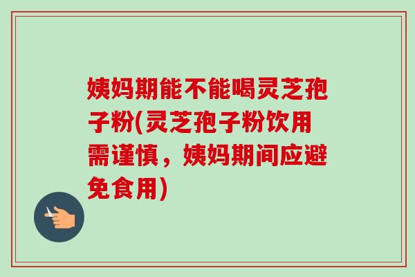 姨妈期能不能喝灵芝孢子粉(灵芝孢子粉饮用需谨慎，姨妈期间应避免食用)-第1张图片-卓越灵芝孢子粉
