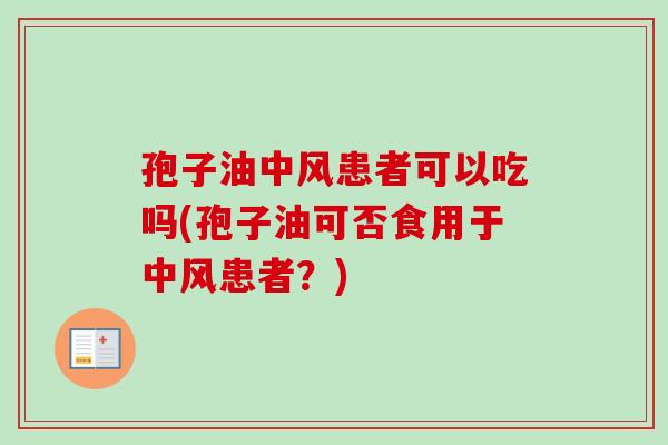 孢子油中风患者可以吃吗(孢子油可否食用于中风患者?)-第1张图片-卓越灵芝孢子粉 孢子油中风患者可以吃吗(孢子油可否食用于中风患者?)-第1张图片-卓越灵芝孢子粉