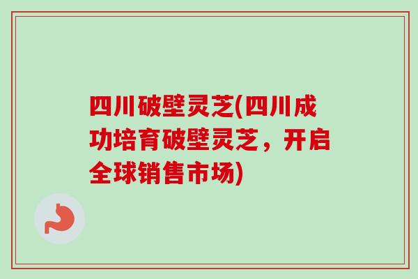 四川破壁灵芝(四川成功培育破壁灵芝,开启全球销售市场)-第1张图片-卓越灵芝孢子粉 四川破壁灵芝(四川成功培育破壁灵芝,开启全球销售市场)-第1张图片-卓越灵芝孢子粉