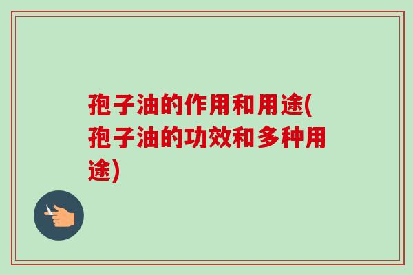 孢子油的作用和用途(孢子油的功效和多种用途)-第1张图片-卓越灵芝孢子粉