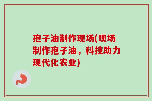 孢子油制作现场(现场制作孢子油，科技助力现代化农业)-第1张图片-卓越灵芝孢子粉