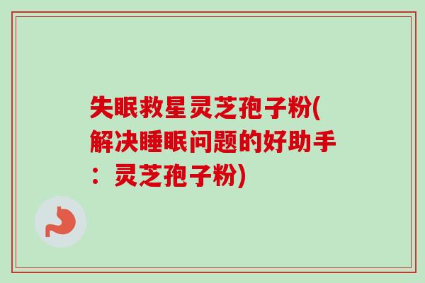 失眠救星灵芝孢子粉(解决睡眠问题的好助手：灵芝孢子粉)-第1张图片-卓越灵芝孢子粉