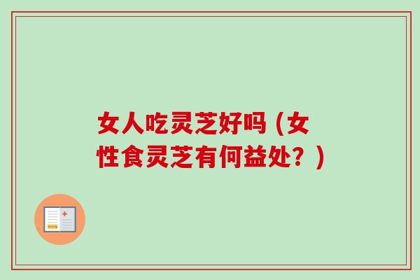 女人吃灵芝好吗 (女性食灵芝有何益处?)-第1张图片-卓越灵芝孢子粉 女人吃灵芝好吗 (女性食灵芝有何益处?)-第1张图片-卓越灵芝孢子粉