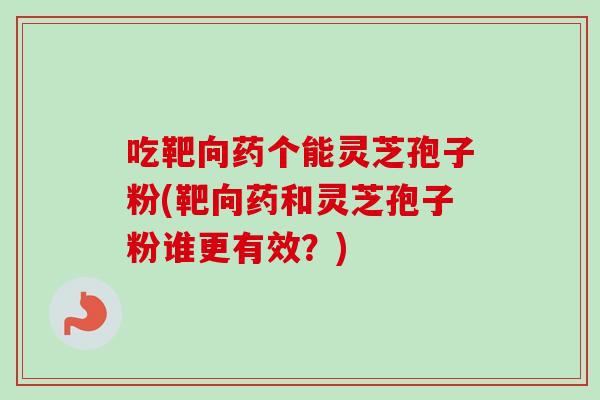 吃靶向药个能灵芝孢子粉(靶向药和灵芝孢子粉谁更有效?)-第1张图片-卓越灵芝孢子粉 吃靶向药个能灵芝孢子粉(靶向药和灵芝孢子粉谁更有效?)-第1张图片-卓越灵芝孢子粉