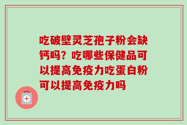 吃破壁灵芝孢子粉会缺钙吗？吃哪些保健品可以提高免疫力吃蛋白粉可以提高免疫力吗-第1张图片-卓越灵芝孢子粉