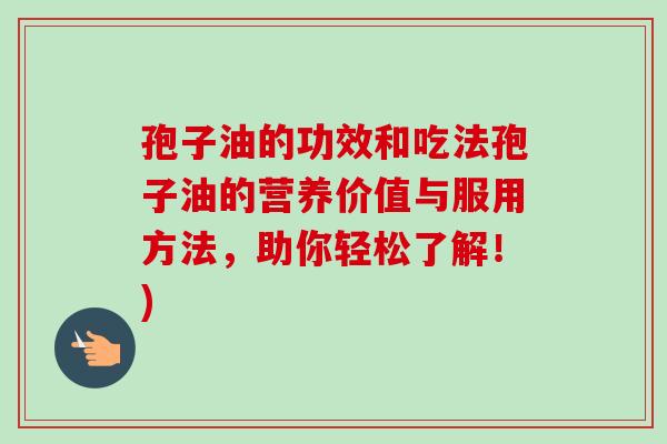 孢子油的功效和吃法孢子油的营养价值与服用方法，助你轻松了解！)-第1张图片-卓越灵芝孢子粉