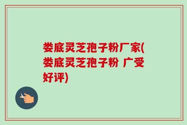 娄底灵芝孢子粉厂家(娄底灵芝孢子粉 广受好评)-第1张图片-卓越灵芝孢子粉
